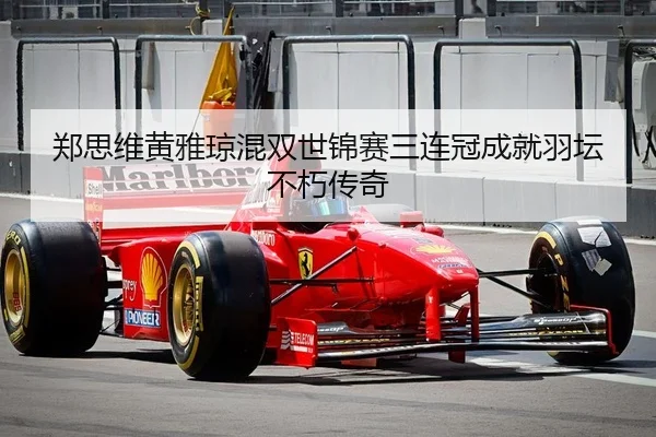 郑思维黄雅琼混双世锦赛三连冠成就羽坛不朽传奇